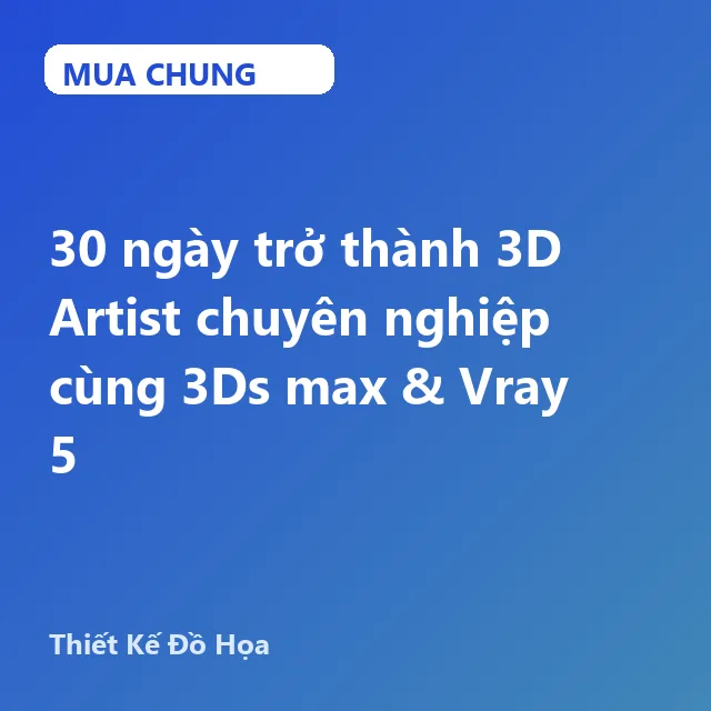 UXD134. 30 ngày trở thành 3D Artist chuyên nghiệp cùng 3Ds max & Vray 5
